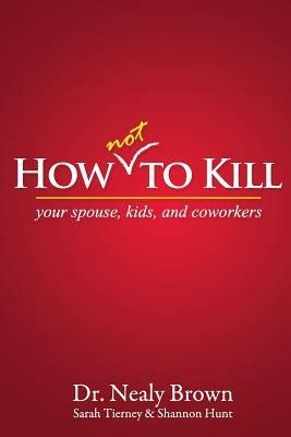 How Not to Kill: Your Spouse, Kids, and Coworkers - Nealy Brown,Sarah Tierney,Shannon Hunt - cover