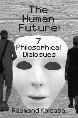 The Human Future: Seven Philosophical Dialogues - Raymond Kolcaba - cover