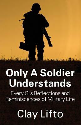 Only a Soldier Understands: Every GI's Reflections and Reminiscences of Military Life - Clay Lifto - cover
