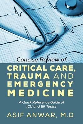 Concise Review of Critical Care, Trauma and Emergency Medicine: A Quick Reference Guide of ICU and Er Topics - Asif Anwar - cover