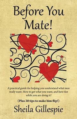 Before You Mate! A practical guide for helping you understand what men really want. How to get what you want, and have fun while you are doing it! Plus twenty tips to make him flip! - Sheila Gillespie - cover