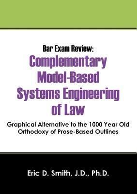 Bar Exam Review: Complementary Model-Based Systems Engineering of Law - Graphical Alternative to the 1000 Year Old Orthodoxy of Prose-B - Eric D Smith Jd Phd - cover