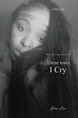 These Tears I Cry: Why Do I Feel Invisible - Gina Luv - cover