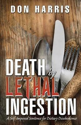 Death by Lethal Ingestion: A Self-Imposed Sentence for Dietary Disobedience - Don Harris - cover