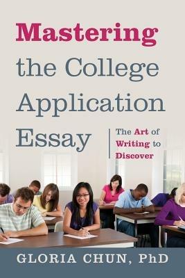 Mastering the College Application Essay: The Art of Wrting to Discover - Gloria Chun - cover