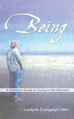 Being: A Practical Guide to Living in the Moment - Lorayne Evangelyn Ham - cover