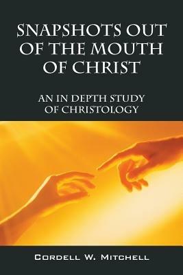 Snapshots Out of the Mouth of Christ: An in Depth Study of Christology - Cordell W Mitchell - cover