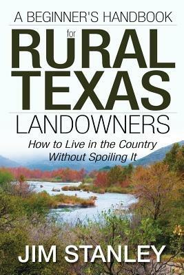 A Beginner's Handbook for Rural Texas Landowners: How to Live in the Country Without Spoiling It - Jim Stanley - cover