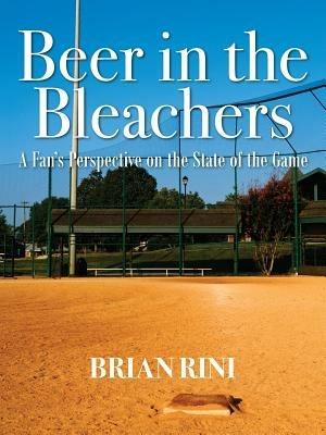 Beer in the Bleachers: A Fan's Perspective on the State of the Game - Brian Rini - cover