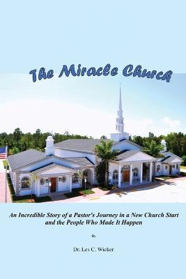 The Miracle Church: An Incredible Story of a Pastor's Journey in a New Church Start and the People Who Made It Happen - Les C Wicker - cover