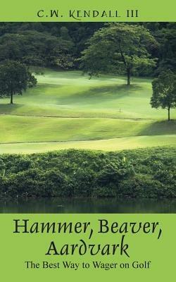 Hammer, Beaver, Aardvark: The Best Way to Wager on Golf - C W Kendall - cover
