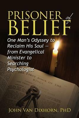 Prisoner of Belief: One Man's Odyssey to Reclaim His Soul - From Evangelical Minister to Searching Psychologist - John Van Dixhorn - cover