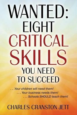 Wanted: Eight Critical Skills You Need To Succeed. . . Your children will need them!. . . Your business needs them!. . . Schools SHOULD teach them! - Charles Cranston Jett - cover