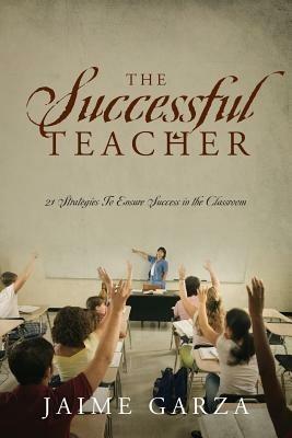 The Successful Teacher: 21 Strategies To Ensure Success in the Classroom - Jaime Garza - cover