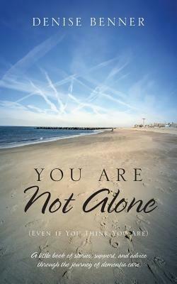You Are Not Alone (Even if You Think You Are): A little book of stories, support, and advice through the journey of dementia care - Denise Benner - cover
