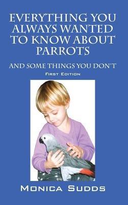 Everything You Always Wanted to Know About Parrots: And Some Things You Don't - Monica Sudds - cover