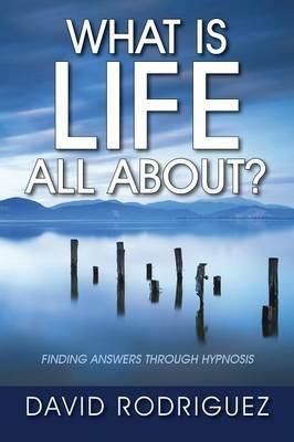 What Is Life All About? Finding Answers Through Hypnosis - David Rodriguez - cover