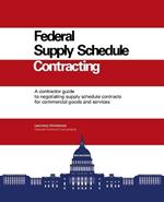 Federal Supply Schedule Contracting: A Contractor Guide to Negotiating Supply Schedule Contracts for Commercial Goods and Services