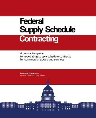 Federal Supply Schedule Contracting: A Contractor Guide to Negotiating Supply Schedule Contracts for Commercial Goods and Services - Larry Christensen - cover