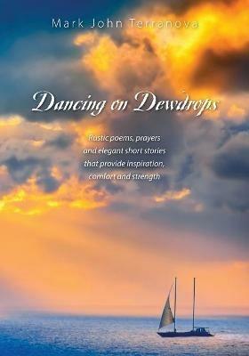 Dancing on Dewdrops: Rustic poems, prayers and elegant short stories that provide inspiration, comfort and strength - Mark John Terranova - cover