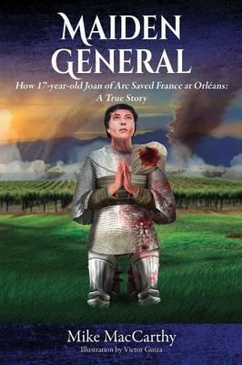 Maiden General: How a 17-year-old Joan of Arc Saved France at Orleans: A True Story - Mike MacCarthy - cover