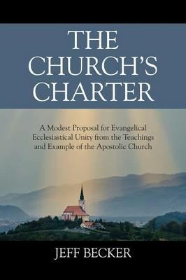 The Church's Charter: A Modest Proposal for Evangelical Ecclesiastical Unity from the Teachings and Example of the Apostolic Church - Jeff Becker - cover