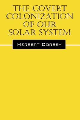 The Covert Colonization of Our Solar System - Herbert Dorsey - cover