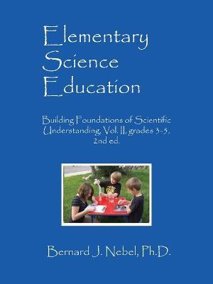 Elementary Science Education: Building Foundations of Scientific Understanding, Vol. II, grades 3-5, 2nd ed. - Bernard J Nebel - cover