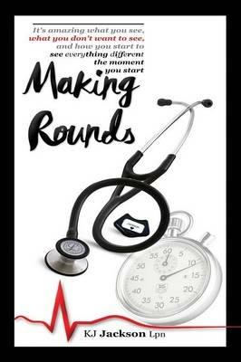 Making Rounds: It's amazing what you see, what you don't want to see, and how you start to see everything different the moment you start - Kj Jackson - cover