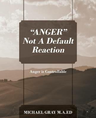 "ANGER" Not A Default Reaction: Anger is Controllable - Michael Gray Ma Ed - cover