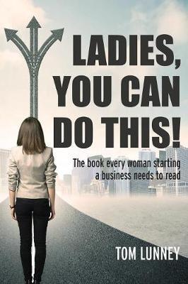 Ladies You Can Do This! The book every woman starting a business needs to read - Tom Lunney - cover