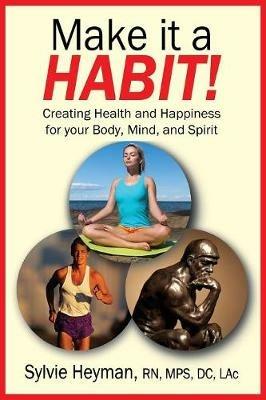 Make it a HABIT! Creating Health and Happiness for your Body, Mind, and Spirit - Sylvie Heyman - cover