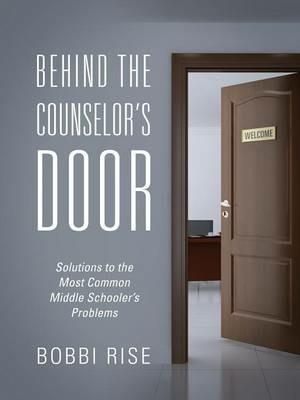 Behind the Counselor's Door: Solutions to the Most Common Middle Schooler's Problems - Bobbi Rise - cover