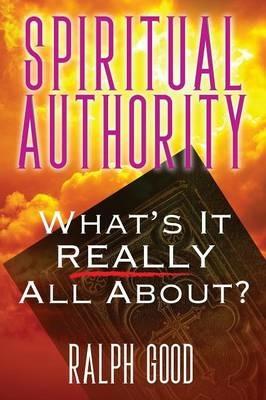 Spiritual Authority: What's it Really all about? - Ralph Good - cover