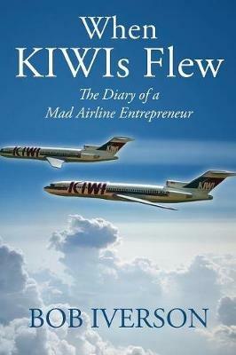 When KIWIs Flew: The Diary of a Mad Airline Entrepreneur - Bob Iverson - cover