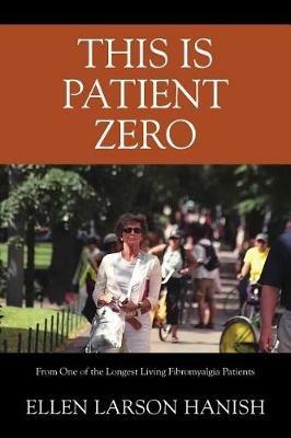 This is Patient Zero: From One of the Longest Living Fibromyalgia Patients - Ellen Larson Hanish - cover
