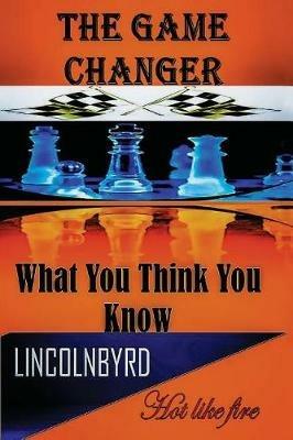The Game Changer: What You Think You Know - Lincolnbyrd - cover