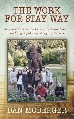 The Work for Stay Way: My quest for a candid look at the United States' budding population of organic farmers - Dan Moberger - cover