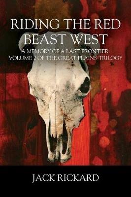 Riding the Red Beast West: A Memory of a Last Frontier: Volume 2 of The Great Plains Trilogy - Jack Rickard - cover