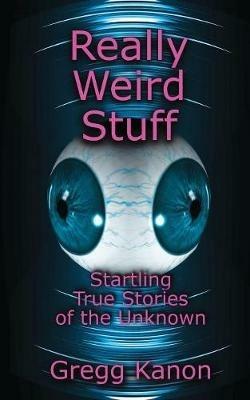 Really Weird Stuff: Startling True Stories of the Unknown - Gregg Kanon - cover