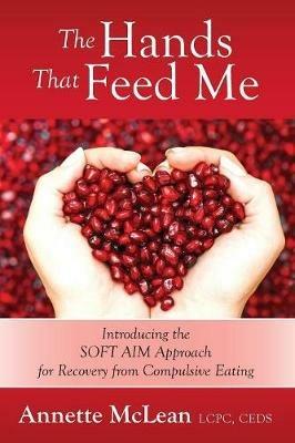 The Hands That Feed Me: Introducing the SOFT AIM Approach for Recovery from Compulsive Eating - Annette McLean Lcpc Ceds - cover