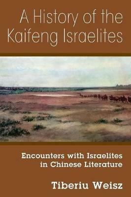 A History of the Kaifeng Israelites: Encounters with Israelites in Chinese Literature - Tiberiu Weisz - cover