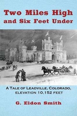 Two Miles High and Six Feet Under: A Tale of Leadville, Colorado - elevation 10,151 feet - G Eldon Smith - cover