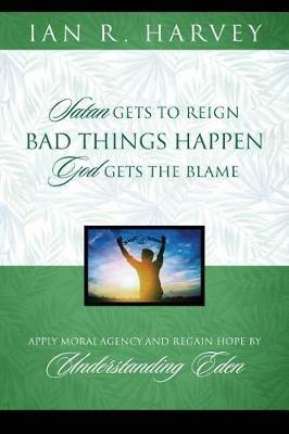Bad Things Happen: Satan Gets to Reign; God Gets the Blame - Ian R Harvey - cover