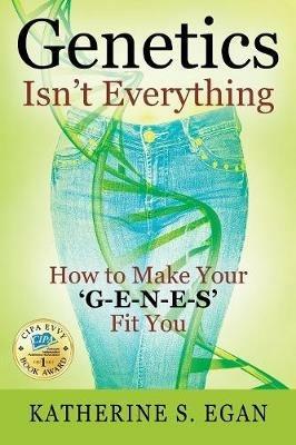 Genetics Isn't Everything: How to Make Your 'G-e-n-e-s' Fit You - Katherine S Egan - cover