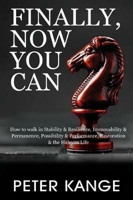 Finally, Now You Can: How to Walk in Stability & Resilience, Immovability & Permanence, Possibility & Performance, Restoration & the Halcyon Life - Peter Kange - cover