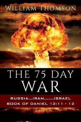 The 75 Day War: Russia...Iran.......Israel Book of Daniel 12:11- 12 - William Thomson - cover