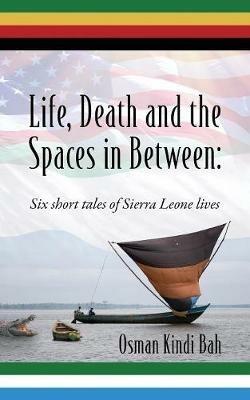 Life, Death and the Spaces in Between: Six short tales of Sierra Leone lives - Osman Kindi Bah - cover