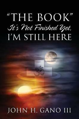 "The Book" It's Not Finished Yet, I'm Still Here - John H Gano - cover