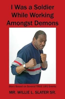I Was a Soldier While Working Amongst Demons: Story Based on Several TRUE LIFE Events - Willie L Slater - cover